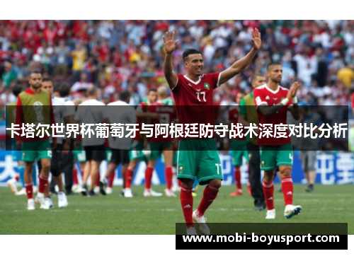 卡塔尔世界杯葡萄牙与阿根廷防守战术深度对比分析