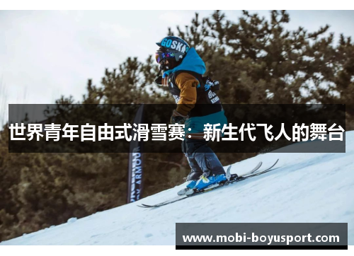 世界青年自由式滑雪赛：新生代飞人的舞台
