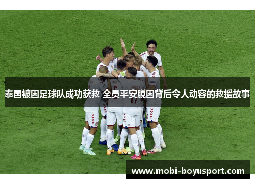 泰国被困足球队成功获救 全员平安脱困背后令人动容的救援故事