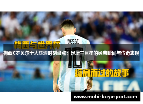 梅西C罗贝尔十大辉煌时刻盘点：足坛三巨星的经典瞬间与传奇表现