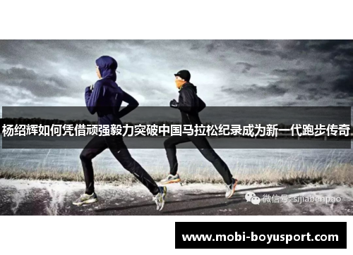 杨绍辉如何凭借顽强毅力突破中国马拉松纪录成为新一代跑步传奇