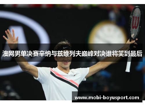 澳网男单决赛辛纳与兹维列夫巅峰对决谁将笑到最后