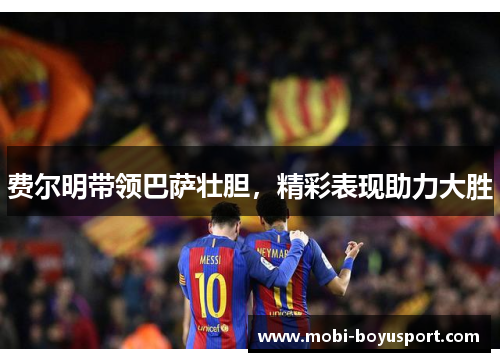 费尔明带领巴萨壮胆，精彩表现助力大胜