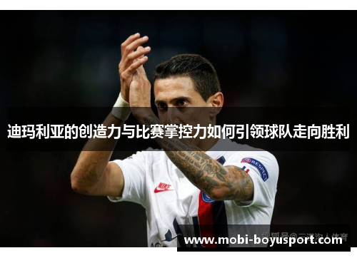 迪玛利亚的创造力与比赛掌控力如何引领球队走向胜利