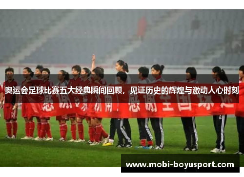 奥运会足球比赛五大经典瞬间回顾，见证历史的辉煌与激动人心时刻