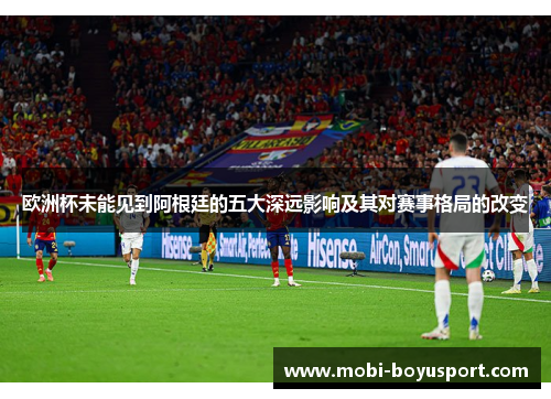 欧洲杯未能见到阿根廷的五大深远影响及其对赛事格局的改变