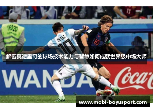 解密莫德里奇的球场技术能力与智慧如何成就世界级中场大师