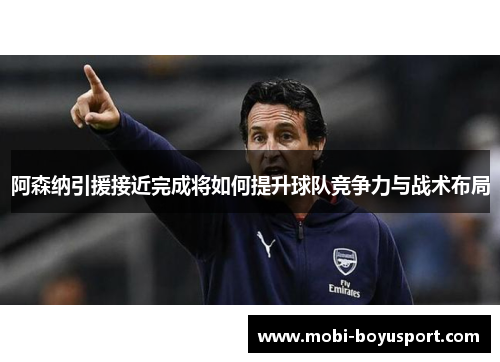 阿森纳引援接近完成将如何提升球队竞争力与战术布局